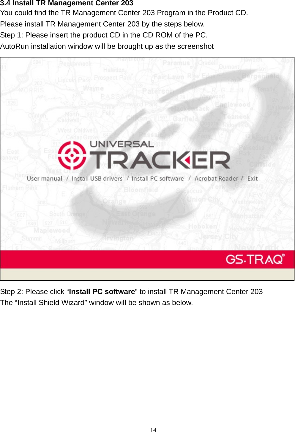  3.4 Install TR Management Center 203 You could find the TR Management Center 203 Program in the Product CD. Please install TR Management Center 203 by the steps below. Step 1: Please insert the product CD in the CD ROM of the PC. AutoRun installation window will be brought up as the screenshot    Step 2: Please click “Install PC software” to install TR Management Center 203 The “Install Shield Wizard” window will be shown as below.  14