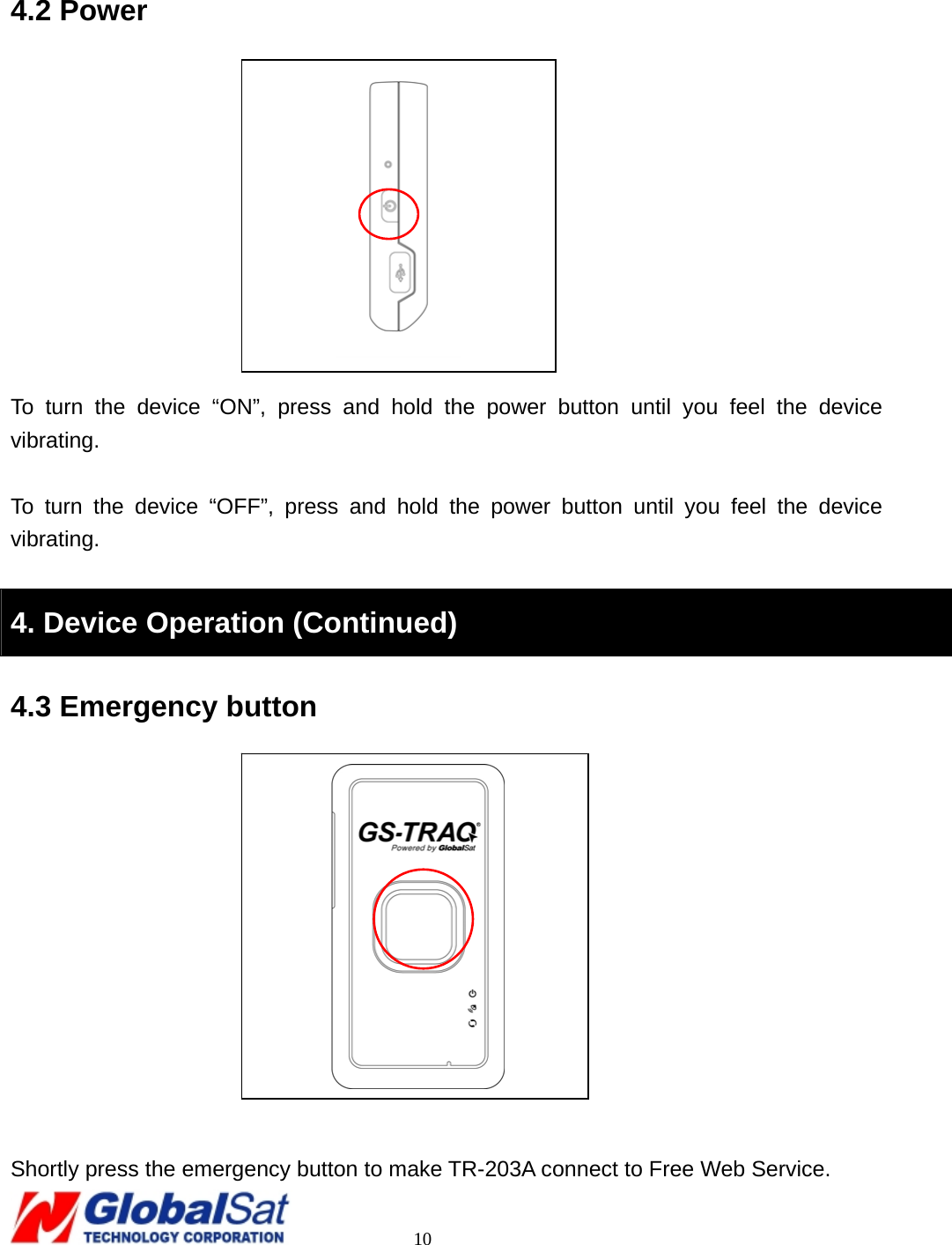                                                                                     10  4.2 Power           To turn the device “ON”, press and hold the power button until you feel the device vibrating.   To turn the device “OFF”, press and hold the power button until you feel the device vibrating.  4. Device Operation (Continued) 4.3 Emergency button             Shortly press the emergency button to make TR-203A connect to Free Web Service.  