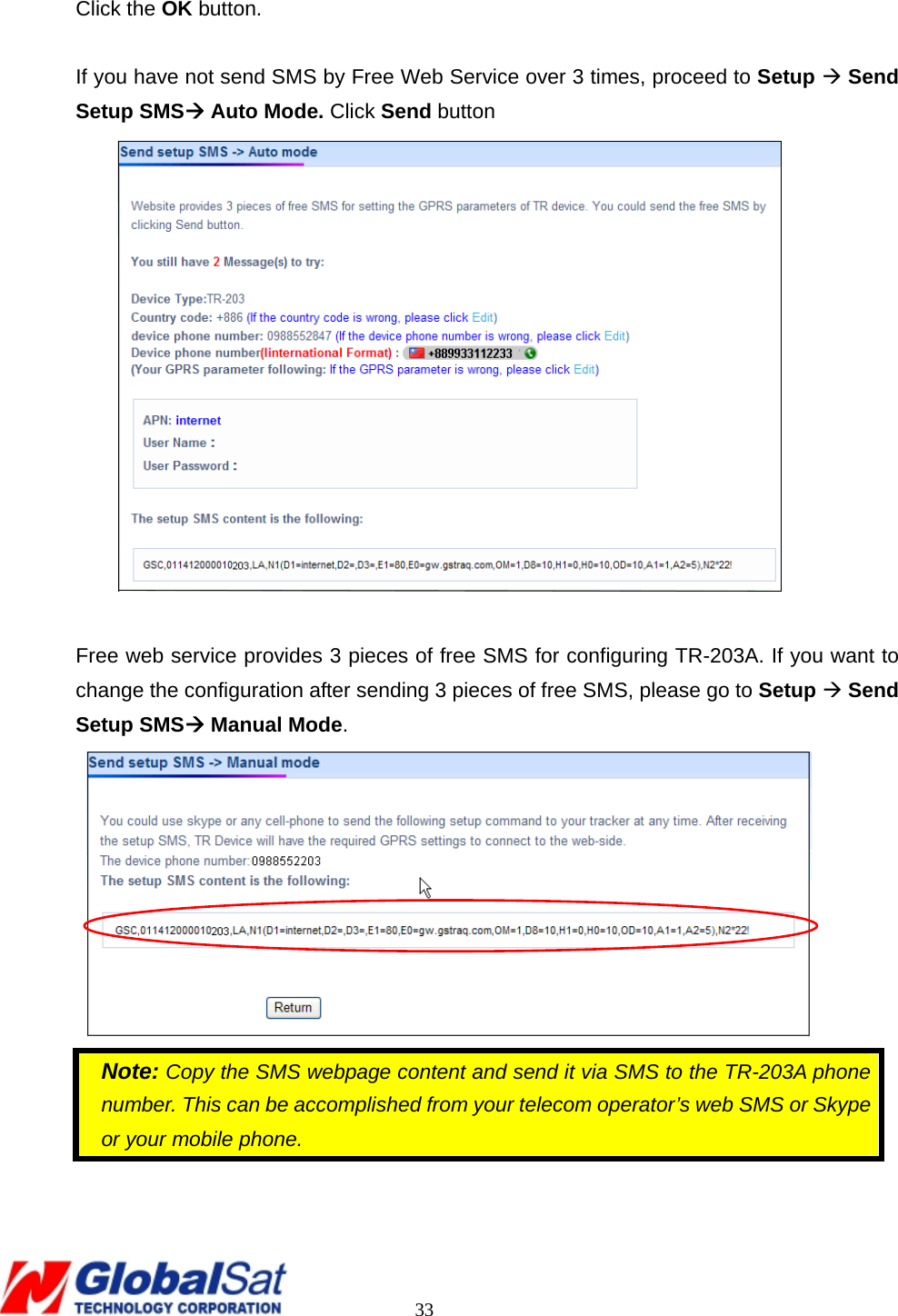                                                                                     33  Click the OK button.   If you have not send SMS by Free Web Service over 3 times, proceed to Setup Æ Send Setup SMSÆ Auto Mode. Click Send button   Free web service provides 3 pieces of free SMS for configuring TR-203A. If you want to change the configuration after sending 3 pieces of free SMS, please go to Setup Æ Send Setup SMSÆ Manual Mode.   Note: Copy the SMS webpage content and send it via SMS to the TR-203A phone number. This can be accomplished from your telecom operator’s web SMS or Skype or your mobile phone.  