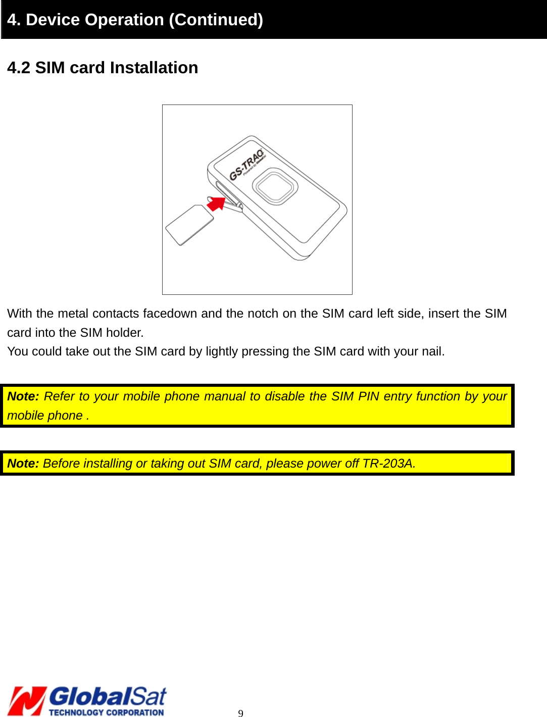                                                                                     9   4. Device Operation (Continued) 4.2 SIM card Installation  With the metal contacts facedown and the notch on the SIM card left side, insert the SIM card into the SIM holder.   You could take out the SIM card by lightly pressing the SIM card with your nail.  Note: Refer to your mobile phone manual to disable the SIM PIN entry function by your mobile phone .  Note: Before installing or taking out SIM card, please power off TR-203A.  