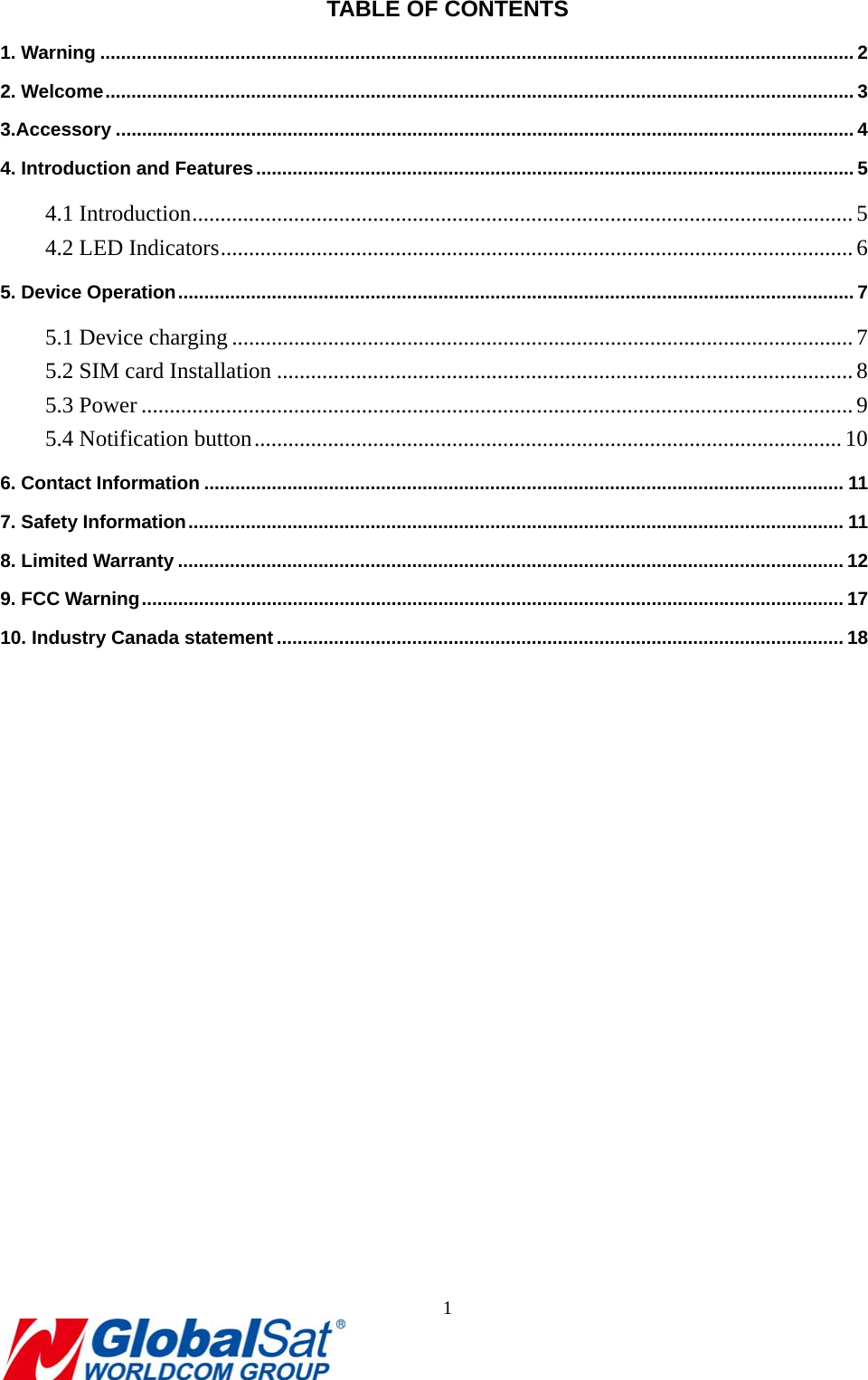                                                                               1  TABLE OF CONTENTS 1. Warning ................................................................................................................................................. 22. Welcome ................................................................................................................................................ 33.Accessory .............................................................................................................................................. 44. Introduction and Features ................................................................................................................... 54.1 Introduction ..................................................................................................................... 54.2 LED Indicators ................................................................................................................ 65. Device Operation .................................................................................................................................. 75.1 Device charging .............................................................................................................. 75.2 SIM card Installation ...................................................................................................... 85.3 Power .............................................................................................................................. 95.4 Notification button ........................................................................................................ 106. Contact Information ........................................................................................................................... 117. Safety Information .............................................................................................................................. 118. Limited Warranty ................................................................................................................................ 129. FCC Warning ....................................................................................................................................... 1710. Industry Canada statement ............................................................................................................. 18   