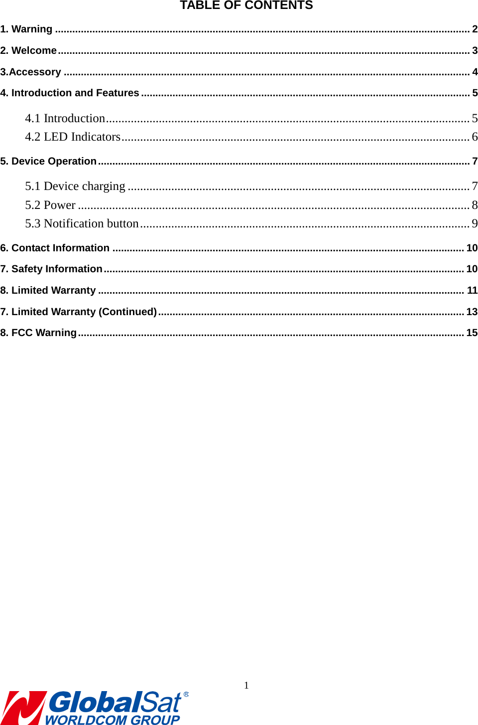                                                                                TABLE OF CONTENTS 1. Warning ................................................................................................................................................. 2 2. Welcome ................................................................................................................................................ 3 3.Accessory .............................................................................................................................................. 4 4. Introduction and Features ................................................................................................................... 5 4.1 Introduction ..................................................................................................................... 5 4.2 LED Indicators ................................................................................................................ 6 5. Device Operation .................................................................................................................................. 7 5.1 Device charging .............................................................................................................. 7 5.2 Power .............................................................................................................................. 8 5.3 Notification button .......................................................................................................... 9 6. Contact Information ........................................................................................................................... 10 7. Safety Information .............................................................................................................................. 10 8. Limited Warranty ................................................................................................................................ 11 7. Limited Warranty (Continued) ........................................................................................................... 13 8. FCC Warning ....................................................................................................................................... 15  1  