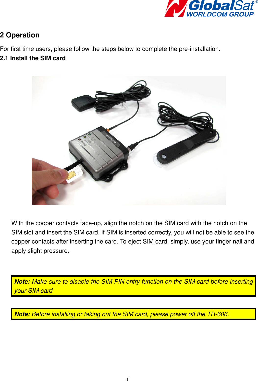    11  2 Operation For first time users, please follow the steps below to complete the pre-installation. 2.1 Install the SIM card    With the cooper contacts face-up, align the notch on the SIM card with the notch on the SIM slot and insert the SIM card. If SIM is inserted correctly, you will not be able to see the copper contacts after inserting the card. To eject SIM card, simply, use your finger nail and apply slight pressure.   Note: Make sure to disable the SIM PIN entry function on the SIM card before inserting your SIM card  Note: Before installing or taking out the SIM card, please power off the TR-606.  