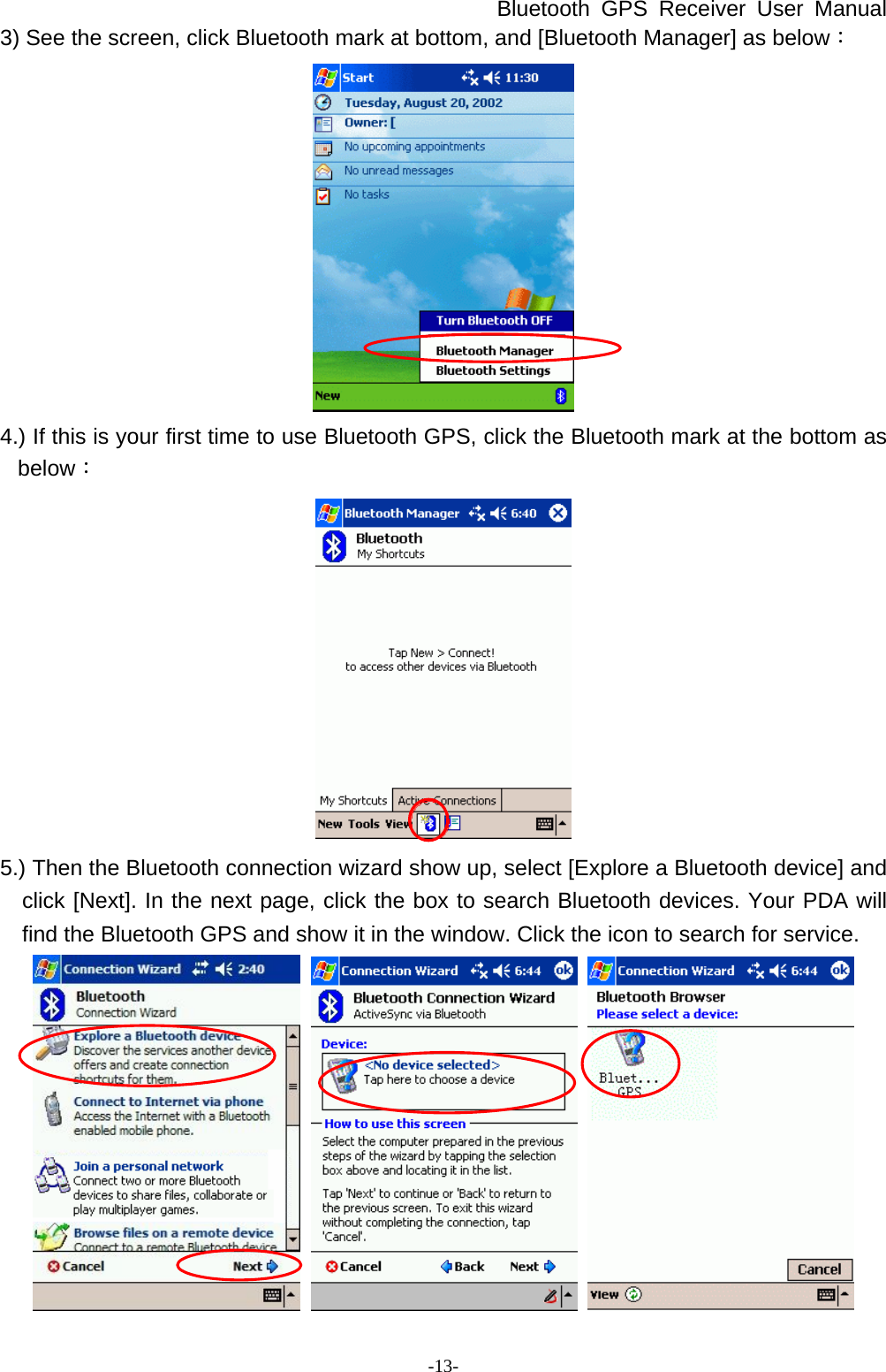 Bluetooth GPS Receiver User Manual -13- 3) See the screen, click Bluetooth mark at bottom, and [Bluetooth Manager] as below：  4.) If this is your first time to use Bluetooth GPS, click the Bluetooth mark at the bottom as below：  5.) Then the Bluetooth connection wizard show up, select [Explore a Bluetooth device] and click [Next]. In the next page, click the box to search Bluetooth devices. Your PDA will find the Bluetooth GPS and show it in the window. Click the icon to search for service.      