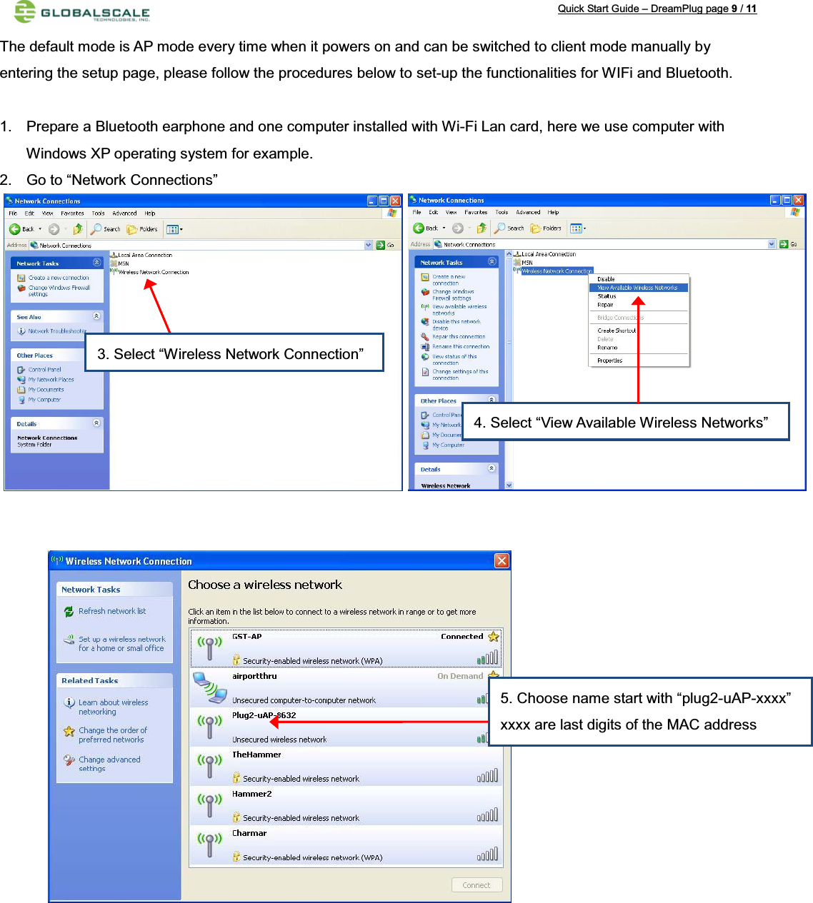 Quick Start Guide – DreamPlug page 9/11The default mode is AP mode every time when it powers on and can be switched to client mode manually by entering the setup page, please follow the procedures below to set-up the functionalities for WIFi and Bluetooth.1. Prepare a Bluetooth earphone and one computer installed with Wi-Fi Lan card, here we use computer with Windows XP operating system for example.2. Go to “Network Connections”3. Select “Wireless Network Connection”4. Select “View Available Wireless Networks”5. Choose name start with “plug2-uAP-xxxx”xxxx are last digits of the MAC address