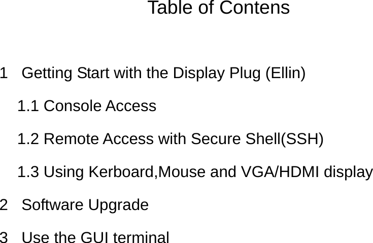 Table of Contens  1  Getting Start with the Display Plug (Ellin) 1.1 Console Access 1.2 Remote Access with Secure Shell(SSH) 1.3 Using Kerboard,Mouse and VGA/HDMI display 2 Software Upgrade 3  Use the GUI terminal 