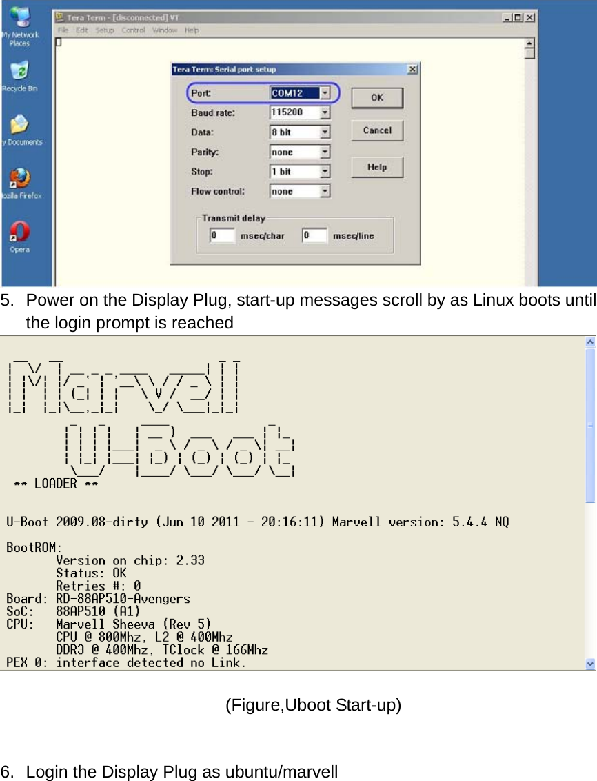  5.  Power on the Display Plug, start-up messages scroll by as Linux boots until the login prompt is reached  (Figure,Uboot Start-up)   6.  Login the Display Plug as ubuntu/marvell   