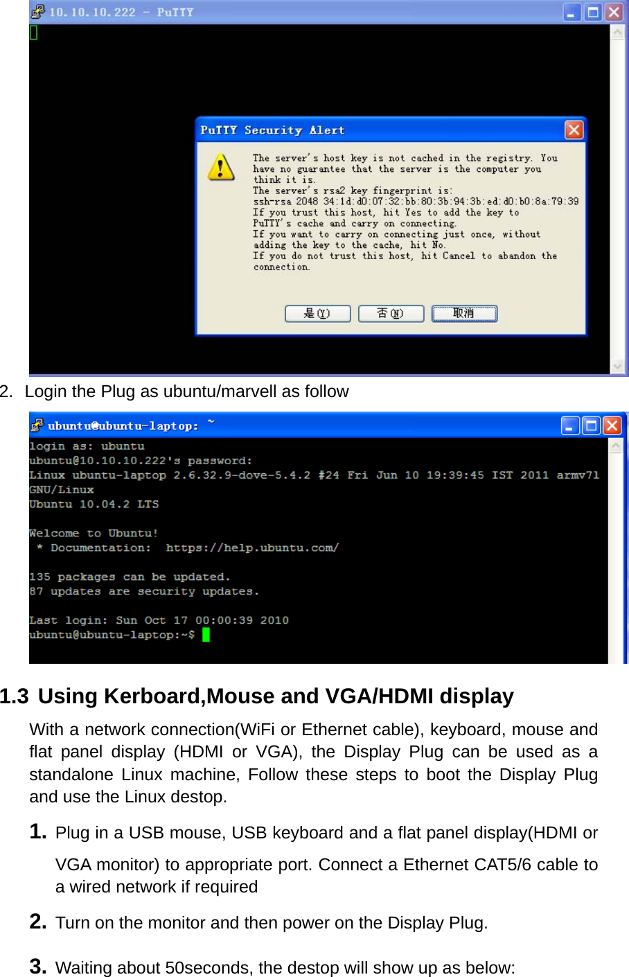  2.  Login the Plug as ubuntu/marvell as follow  1.3  Using Kerboard,Mouse and VGA/HDMI display With a network connection(WiFi or Ethernet cable), keyboard, mouse and flat panel display (HDMI or VGA), the Display Plug can be used as a standalone Linux machine, Follow these steps to boot the Display Plug and use the Linux destop. 1. Plug in a USB mouse, USB keyboard and a flat panel display(HDMI or VGA monitor) to appropriate port. Connect a Ethernet CAT5/6 cable to a wired network if required 2. Turn on the monitor and then power on the Display Plug. 3. Waiting about 50seconds, the destop will show up as below: 