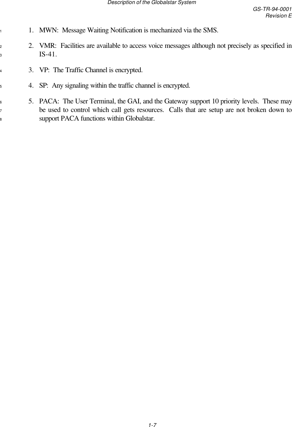 Description of the Globalstar System GS-TR-94-0001Revision E1-71. MWN:  Message Waiting Notification is mechanized via the SMS.12. VMR:  Facilities are available to access voice messages although not precisely as specified in2IS-41.33. VP:  The Traffic Channel is encrypted.44. SP:  Any signaling within the traffic channel is encrypted.55. PACA:  The User Terminal, the GAI, and the Gateway support 10 priority levels.  These may6be used to control which call gets resources.  Calls that are setup are not broken down to7support PACA functions within Globalstar.8