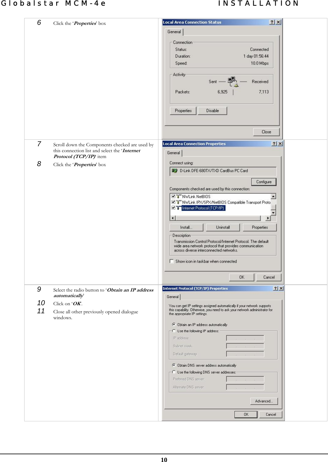 Globalstar MCM-4e  INSTALLATION  10 6  Click the ‘Properties’ box   7  Scroll down the Components checked are used by this connection list and select the ‘Internet Protocol (TCP/IP)‘ item 8  Click the ‘Properties’ box   9  Select the radio button to ‘Obtain an IP address automatically’  10  Click on ‘OK’. 11  Close all other previously opened dialogue windows.    