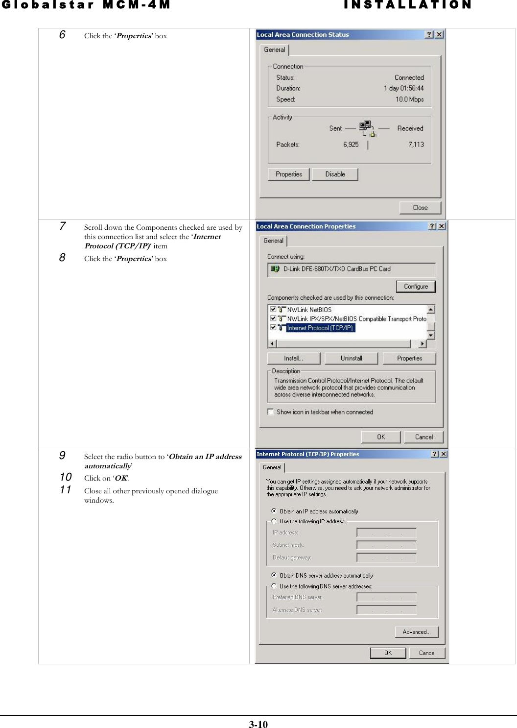 Globalstar MCM-4M INSTALLATION  3-10 6  Click the ‘Properties’ box   7  Scroll down the Components checked are used by this connection list and select the ‘Internet Protocol (TCP/IP)‘ item 8  Click the ‘Properties’ box   9  Select the radio button to ‘Obtain an IP address automatically’  10 Click on ‘OK’. 11 Close all other previously opened dialogue windows.    