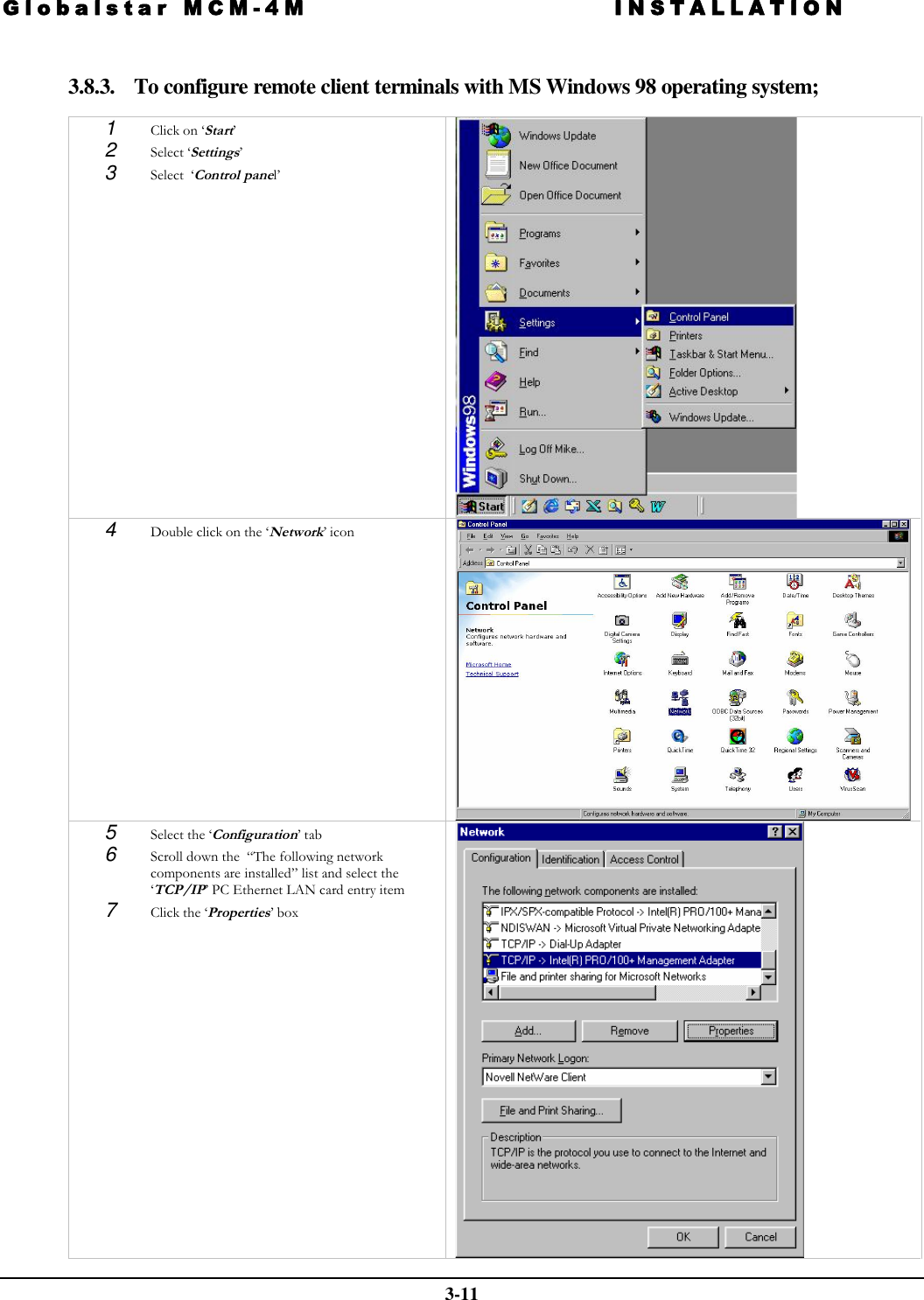 Globalstar MCM-4M INSTALLATION  3-11  3.8.3. To configure remote client terminals with MS Windows 98 operating system;  1  Click on ‘Start’  2  Select ‘Settings’  3  Select  ‘Control panel’   4  Double click on the ‘Network’ icon   5  Select the ‘Configuration’ tab  6  Scroll down the  “The following network components are installed” list and select the ‘TCP/IP’ PC Ethernet LAN card entry item  7  Click the ‘Properties’ box    