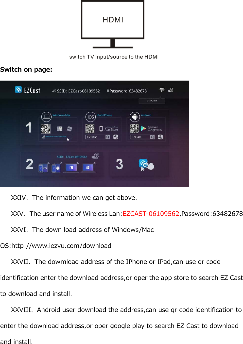  Switch on page:  XXIV、The information we can get above. XXV、The user name of Wireless Lan:EZCAST-06109562,Password:63482678 XXVI、The down load address of Windows/Mac OS:http://www.iezvu.com/download XXVII、The dowmload address of the IPhone or IPad,can use qr code identification enter the download address,or oper the app store to search EZ Cast to download and install. XXVIII、Android user download the address,can use qr code identification to enter the download address,or oper google play to search EZ Cast to download and install. 