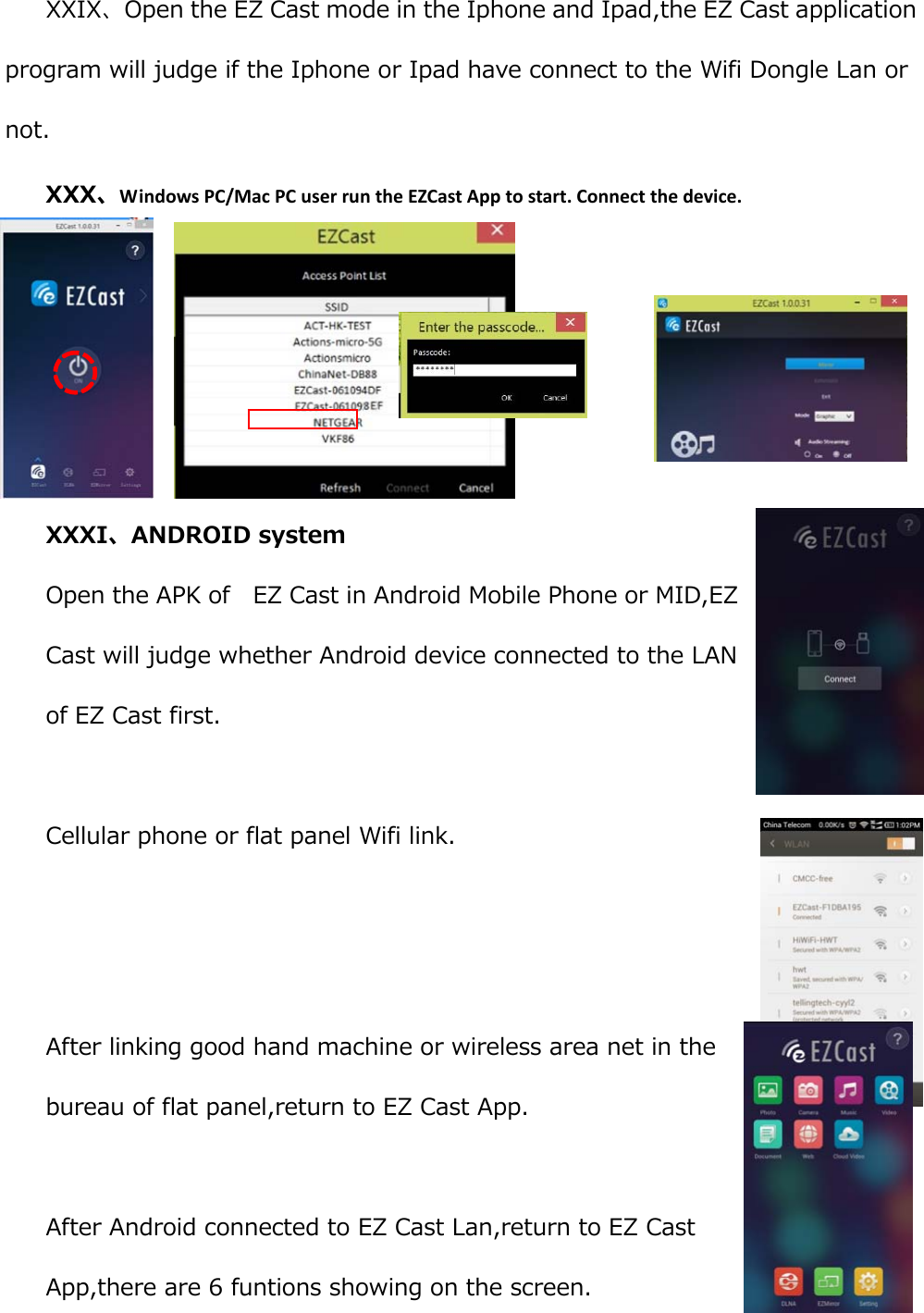 XXIX、Open the EZ Cast mode in the Iphone and Ipad,the EZ Cast application program will judge if the Iphone or Ipad have connect to the Wifi Dongle Lan or not. XXX、WindowsPC/MacPCuserruntheEZCastApptostart.Connectthedevice.      XXXI、ANDROID system Open the APK of    EZ Cast in Android Mobile Phone or MID,EZ Cast will judge whether Android device connected to the LAN of EZ Cast first.  Cellular phone or flat panel Wifi link. After linking good hand machine or wireless area net in the bureau of flat panel,return to EZ Cast App.  After Android connected to EZ Cast Lan,return to EZ Cast App,there are 6 funtions showing on the screen. 