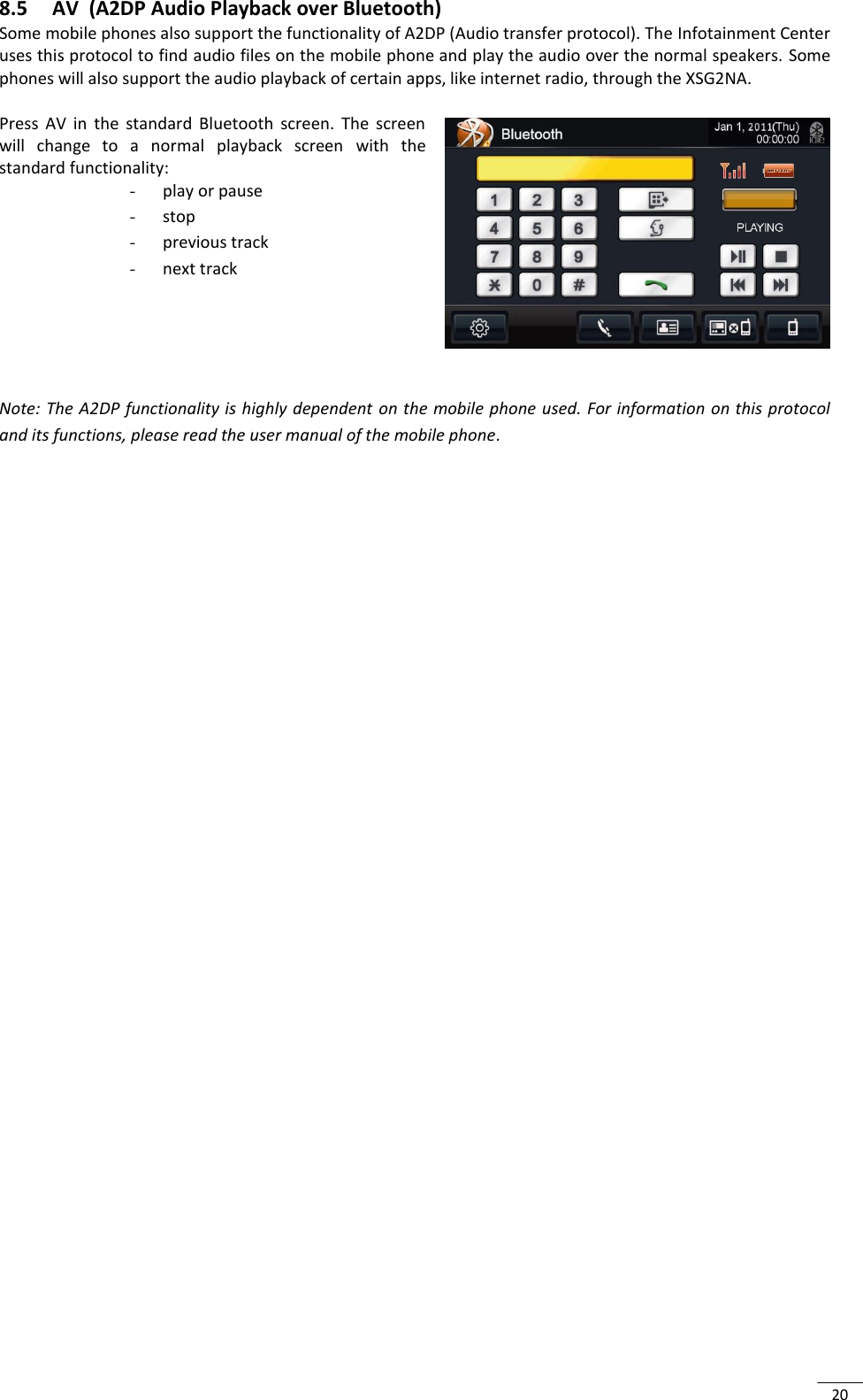 20 8.5 AV  (A2DP Audio Playback over Bluetooth)  Some mobile phones also support the functionality of A2DP (Audio transfer protocol). The Infotainment Center uses this protocol to find audio files on the mobile phone and play the audio over the normal speakers. Some phones will also support the audio playback of certain apps, like internet radio, through the XSG2NA.  Press  AV  in  the  standard  Bluetooth  screen.  The  screen will  change  to  a  normal  playback  screen  with  the standard functionality:  - play or pause - stop - previous track - next track      Note: The A2DP functionality is highly dependent on the mobile  phone used. For information on this protocol and its functions, please read the user manual of the mobile phone.  