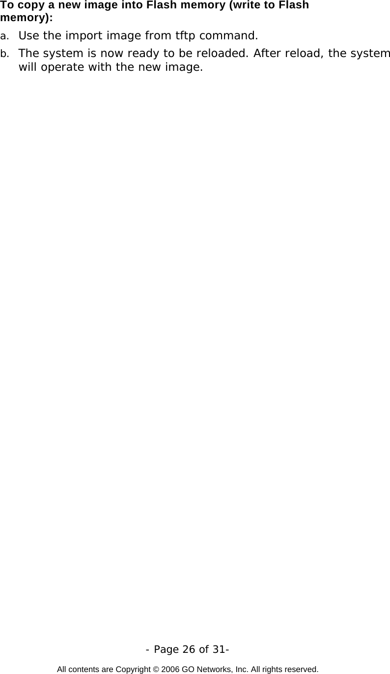   - Page 26 of 31-  All contents are Copyright © 2006 GO Networks, Inc. All rights reserved.  To copy a new image into Flash memory (write to Flash memory): a.  Use the import image from tftp command. b.  The system is now ready to be reloaded. After reload, the system will operate with the new image. 