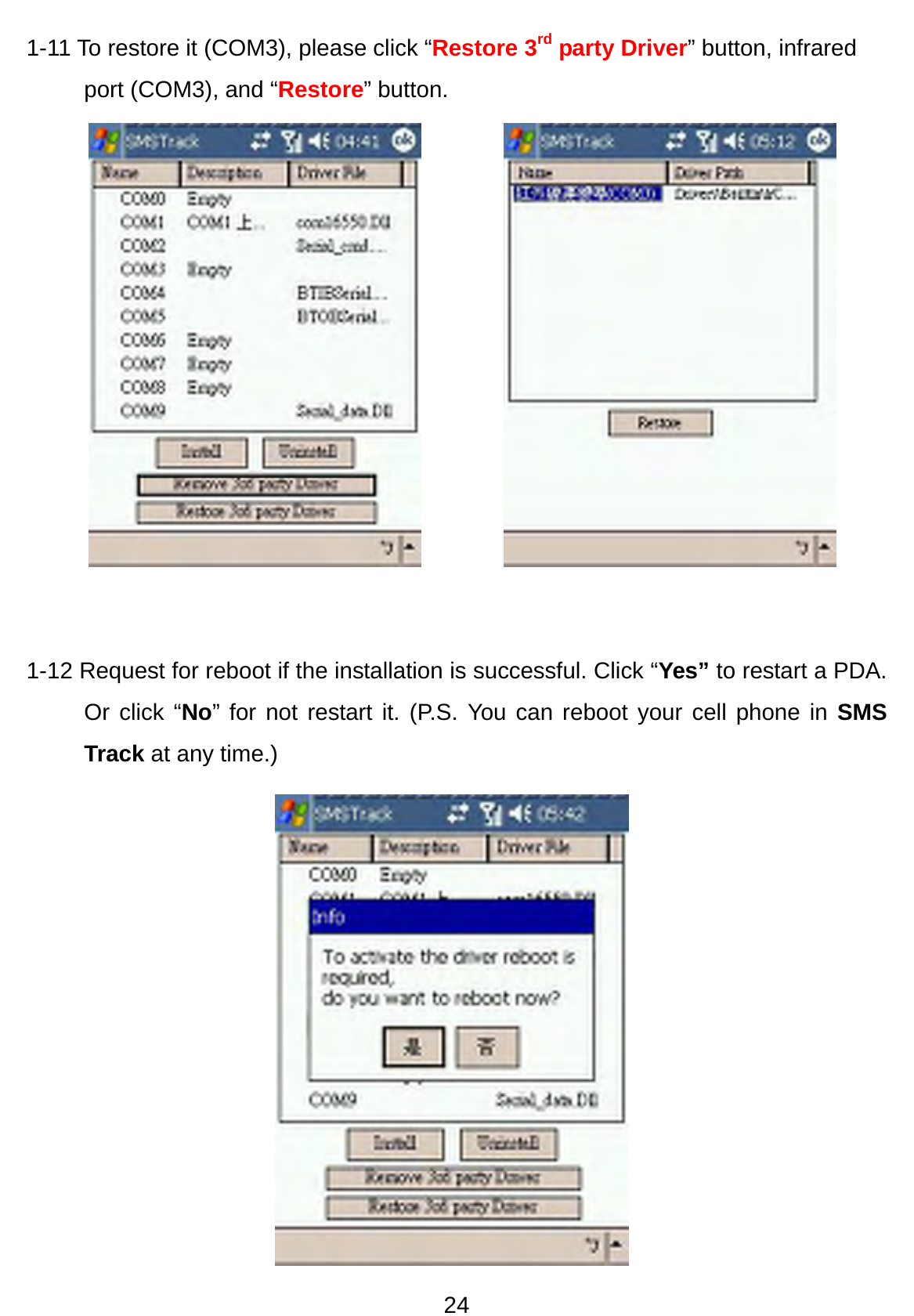 24 1-11 To restore it (COM3), please click “Restore 3rd party Driver” button, infrared port (COM3), and “Restore” button.                1-12 Request for reboot if the installation is successful. Click “Yes” to restart a PDA. Or click “No” for not restart it. (P.S. You can reboot your cell phone in SMS Track at any time.)             