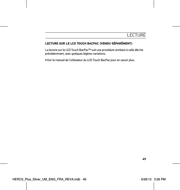 49lecture LECTURE SUR LE LCD TOUCH BACPAC (VENDU SÉPARÉMENT)La lecture sur le LCD Touch BacPac™ suit une procédure similaire à celle décrite précédemment, avec quelques légères variations.Voir le manuel de l’utilisateur du LCD Touch BacPac pour en savoir plus.HERO3_Plus_Silver_UM_ENG_FRA_REVA.indb   49 6/26/13   3:26 PM
