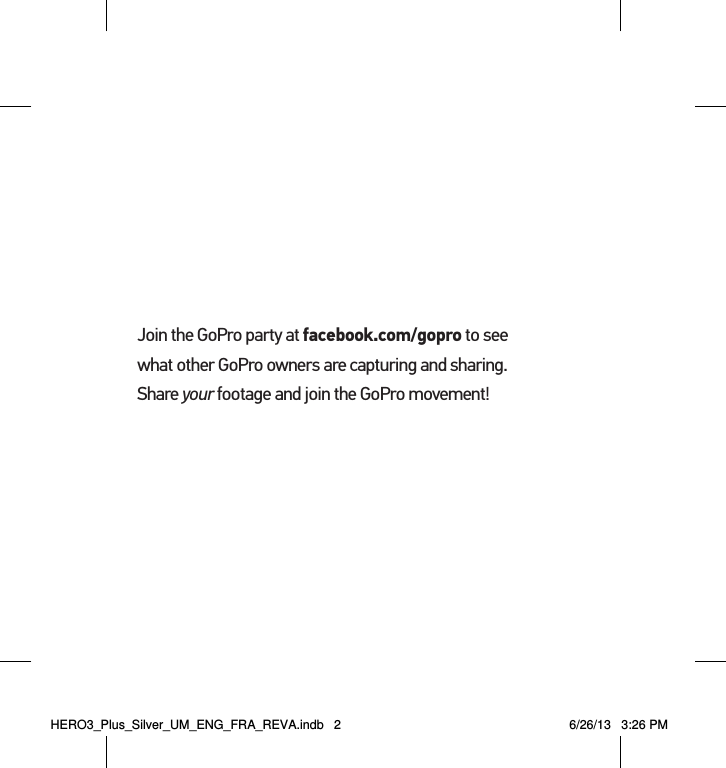 Join the GoPro party at facebook.com/gopro to see what other GoPro owners are capturing and sharing. Share your footage and join the GoPro movement!HERO3_Plus_Silver_UM_ENG_FRA_REVA.indb   2 6/26/13   3:26 PM