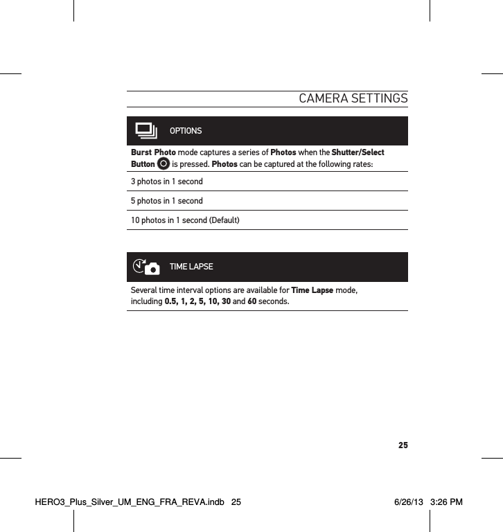 25cameRa settInGsOPTIONSBurst Photo mode captures a series of Photos when the Shutter/Select Button  is pressed. Photos can be captured at the following rates: 3 photos in 1 second5 photos in 1 second10 photos in 1 second (Default)TIME LAPSESeveral time interval options are available for Time Lapse mode,  including 0.5, 1, 2, 5, 10, 30 and 60 seconds. HERO3_Plus_Silver_UM_ENG_FRA_REVA.indb   25 6/26/13   3:26 PM