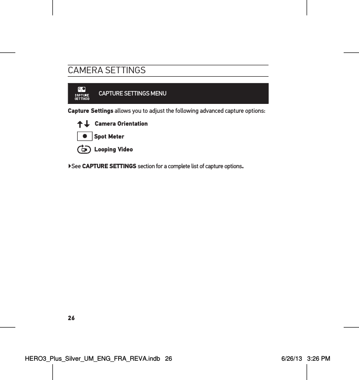 26cameRa settInGsCAPTURE SETTINGS MENU Capture Settings allows you to adjust the following advanced capture options:   Camera Orientation Spot Meter  Looping Video▶See CAPTURE SETTINGS section for a complete list of capture options.HERO3_Plus_Silver_UM_ENG_FRA_REVA.indb   26 6/26/13   3:26 PM