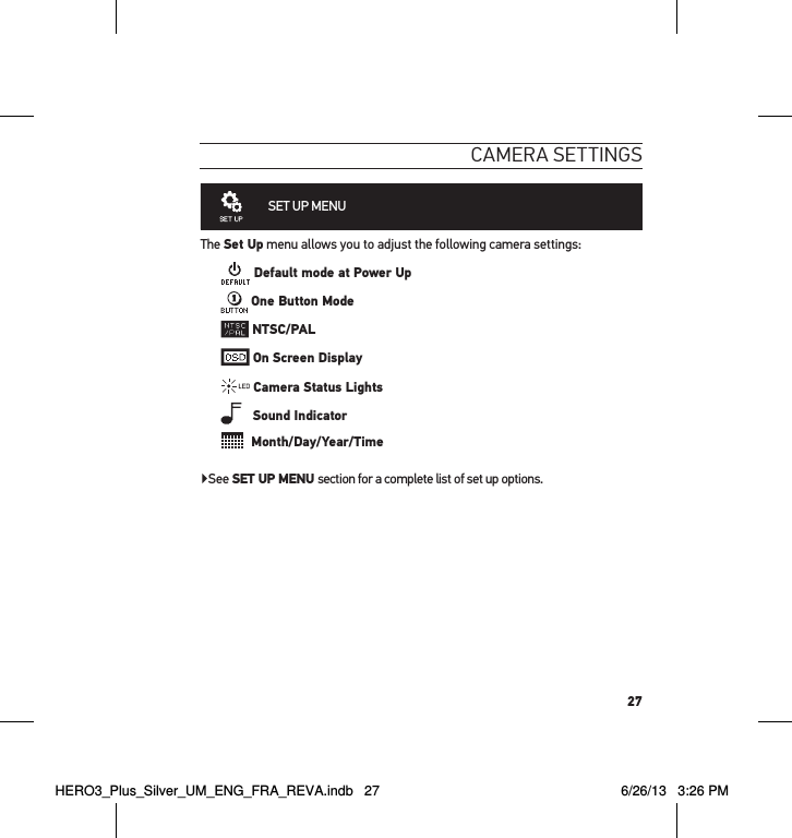 27cameRa settInGsSET UP MENU The Set Up menu allows you to adjust the following camera settings: Default mode at Power Up One Button Mode NTSC/PAL On Screen Display Camera Status Lights   Sound Indicator  Month/Day/Year/Time▶See SET UP MENU section for a complete list of set up options.HERO3_Plus_Silver_UM_ENG_FRA_REVA.indb   27 6/26/13   3:26 PM