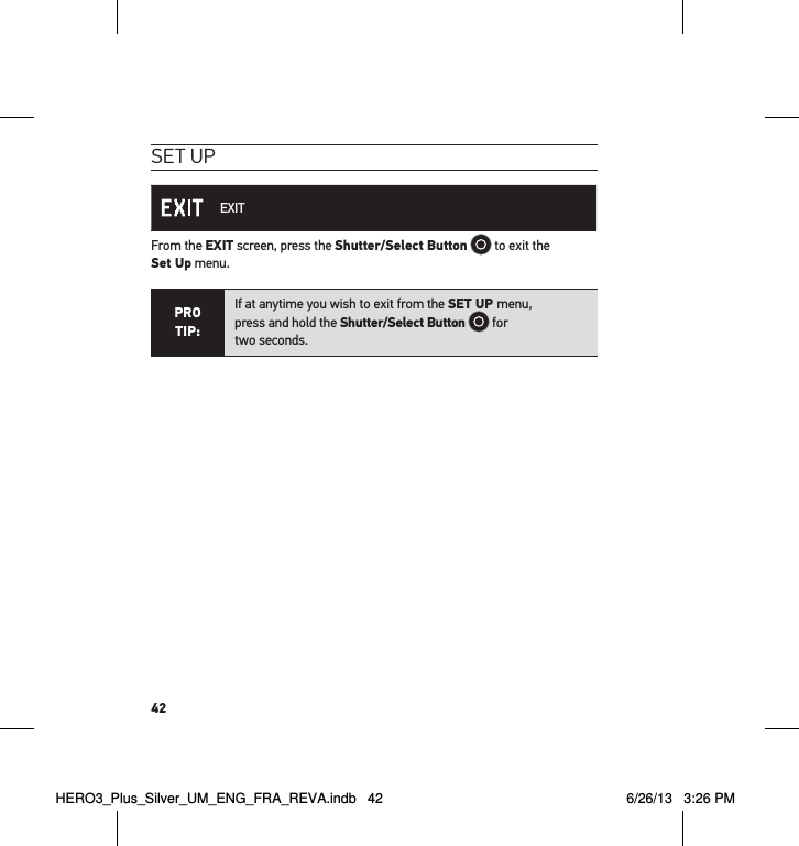 42set uP EXITFrom the EXIT screen, press the Shutter/Select Button  to exit the  Set Up menu.PRO TIP:If at anytime you wish to exit from the SET UP menu,  press and hold the Shutter/Select Button  for  two seconds.  HERO3_Plus_Silver_UM_ENG_FRA_REVA.indb   42 6/26/13   3:26 PM