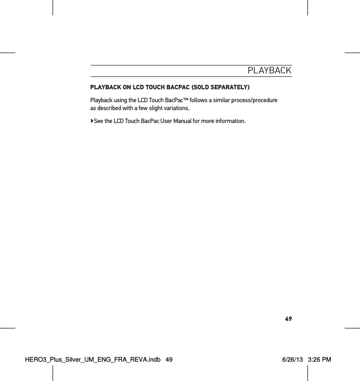 49PlaYback PLAYBACK ON LCD TOUCH BACPAC (SOLD SEPARATELY)Playback using the LCD Touch BacPac™ follows a similar process/procedure  as described with a few slight variations.▶See the LCD Touch BacPac User Manual for more information.HERO3_Plus_Silver_UM_ENG_FRA_REVA.indb   49 6/26/13   3:26 PM