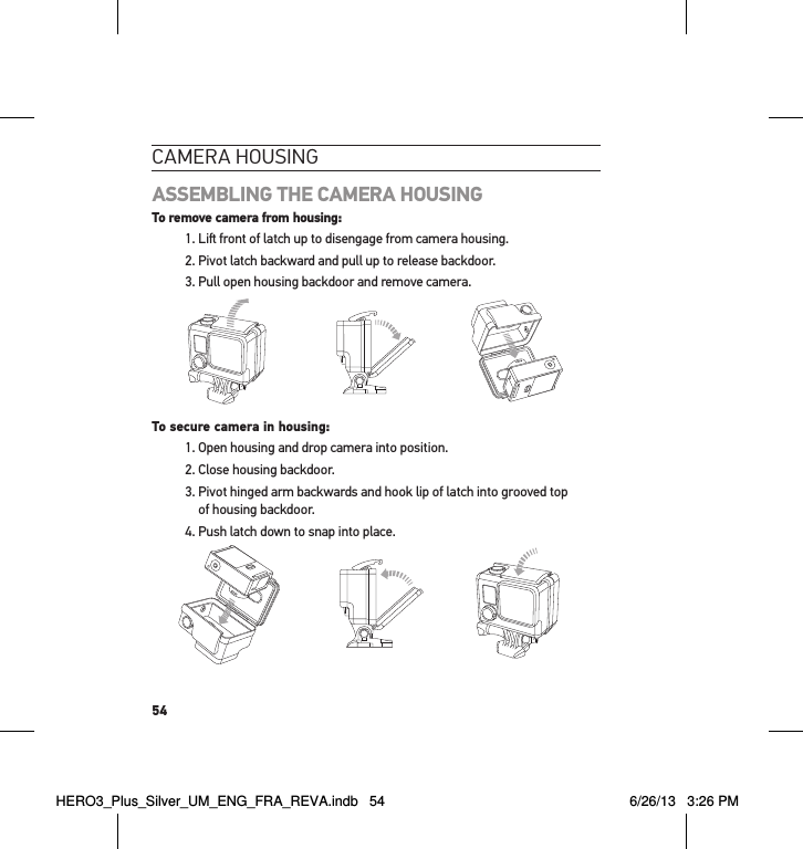 54cameRa HousInGASSEMBLING THE CAMERA HOUSING  To remove camera from housing:1. Li front of latch up to disengage from camera housing.2. Pivot latch backward and pull up to release backdoor.3. Pull open housing backdoor and remove camera. Slim housing surfboard mount installationSlim housing remove camera Slim housing insert cameraSlim housing closed Swapping housing doorsQuick Release Buckle + Thumb Screw + Slim housing = Complete UnitTo secure camera in housing:1. Open housing and drop camera into position. 2. Close housing backdoor.3.  Pivot hinged arm backwards and hook lip of latch into grooved top  of housing backdoor. 4. Push latch down to snap into place.Slim housing surfboard mount installationSlim housing remove camera Slim housing insert cameraSlim housing closed Swapping housing doorsQuick Release Buckle + Thumb Screw + Slim housing = Complete UnitHERO3_Plus_Silver_UM_ENG_FRA_REVA.indb   54 6/26/13   3:26 PM