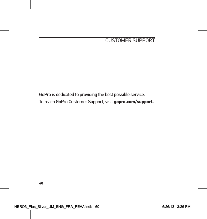 60customeR suPPoRtGoPro is dedicated to providing the best possible service.  To reach GoPro Customer Support, visit gopro.com/support.HERO3_Plus_Silver_UM_ENG_FRA_REVA.indb   60 6/26/13   3:26 PM