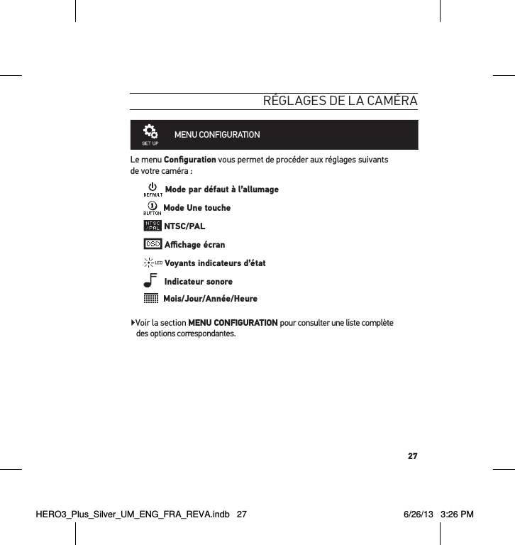 27réglages de la caméraMENU CONFIGURATION Le menu Conﬁguration vous permet de procéder aux réglages suivants  de votre caméra : Mode par défaut à l’allumage Mode Une touche NTSC/PAL Aﬃchage écran Voyants indicateurs d’état   Indicateur sonore  Mois/Jour/Année/HeureVoir la section MENU CONFIGURATION pour consulter une liste complète  des options correspondantes.HERO3_Plus_Silver_UM_ENG_FRA_REVA.indb   27 6/26/13   3:26 PM