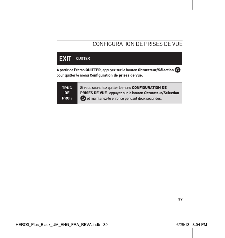 39conFiguration de Prises de vue QUITTERÀ partir de l&apos;écran QUITTER, appuyez sur le bouton Obturateur/Sélection  pour quitter le menu Conﬁguration de prises de vue.TRUC  DE PRO :Si vous souhaitez quitter le menu CONFIGURATION DE PRISES DE VUE , appuyez sur le bouton Obturateur/Sélection  et maintenez-le enfoncé pendant deux secondes.  HERO3_Plus_Black_UM_ENG_FRA_REVA.indb   39 6/26/13   3:04 PM