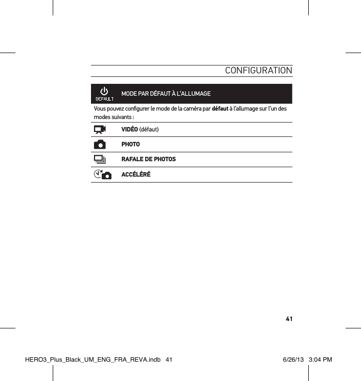 41conFigurationMODE PAR DÉFAUT À L’ALLUMAGEVous pouvez conﬁgurer le mode de la caméra par défaut à l’allumage sur l’un des modes suivants :VIDÉO (défaut)PHOTORAFALE DE PHOTOSACCÉLÉRÉHERO3_Plus_Black_UM_ENG_FRA_REVA.indb   41 6/26/13   3:04 PM