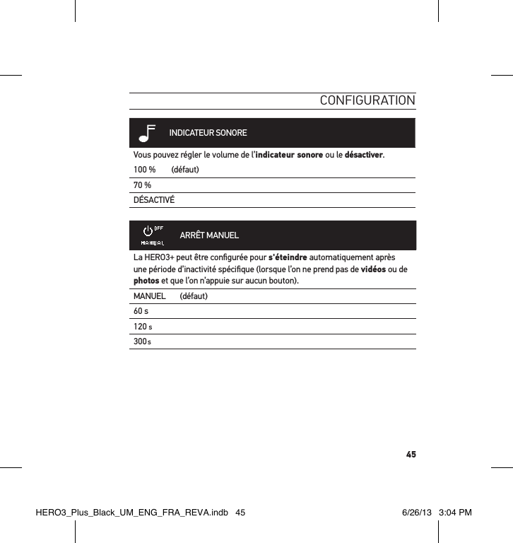 45conFigurationINDICATEUR SONOREVous pouvez régler le volume de l’indicateur sonore ou le désactiver.100 %  (défaut)70 %DÉSACTIVÉARRÊT MANUELLa HERO3+ peut être conﬁgurée pour s&apos;éteindre automatiquement après une période d’inactivité spéciﬁque (lorsque l’on ne prend pas de vidéos ou de photos et que l’on n’appuie sur aucun bouton). MANUEL (défaut)60 s120 s300sHERO3_Plus_Black_UM_ENG_FRA_REVA.indb   45 6/26/13   3:04 PM