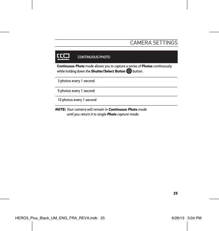 25cameRa settInGs CONTINUOUS PHOTOContinuous Photo mode allows you to capture a series of Photos continuously while holding down the Shutter/Select Button  button.3 photos every 1 second5 photos every 1 second10 photos every 1 secondNOTE:  Your camera will remain in Continuous Photo mode  until you return it to single Photo capture mode.HERO3_Plus_Black_UM_ENG_FRA_REVA.indb   25 6/26/13   3:04 PM