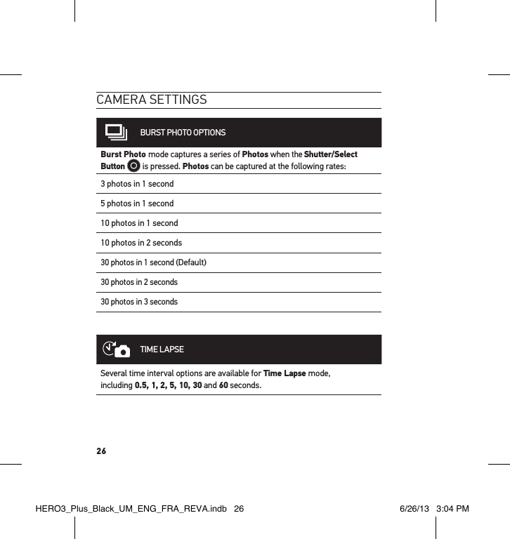 26cameRa settInGsBURST PHOTO OPTIONSBurst Photo mode captures a series of Photos when the Shutter/Select Button  is pressed. Photos can be captured at the following rates: 3 photos in 1 second5 photos in 1 second10 photos in 1 second10 photos in 2 seconds30 photos in 1 second (Default)30 photos in 2 seconds30 photos in 3 secondsTIME LAPSESeveral time interval options are available for Time Lapse mode,  including 0.5, 1, 2, 5, 10, 30 and 60 seconds. HERO3_Plus_Black_UM_ENG_FRA_REVA.indb   26 6/26/13   3:04 PM