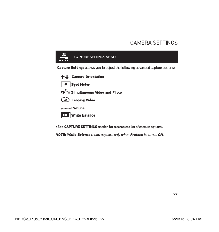 27cameRa settInGsCAPTURE SETTINGS MENU Capture Settings allows you to adjust the following advanced capture options:   Camera Orientation Spot Meter Simultaneous Video and Photo  Looping Video Protune White Balance▶See CAPTURE SETTINGS section for a complete list of capture options.NOTE:  White Balance menu appears only when Protune is turned ON.HERO3_Plus_Black_UM_ENG_FRA_REVA.indb   27 6/26/13   3:04 PM