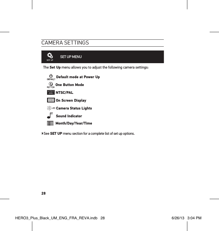 28cameRa settInGsSET UP MENU The Set Up menu allows you to adjust the following camera settings: Default mode at Power Up One Button Mode NTSC/PAL On Screen Display Camera Status Lights   Sound Indicator  Month/Day/Year/Time▶See SET UP menu section for a complete list of set up options.HERO3_Plus_Black_UM_ENG_FRA_REVA.indb   28 6/26/13   3:04 PM