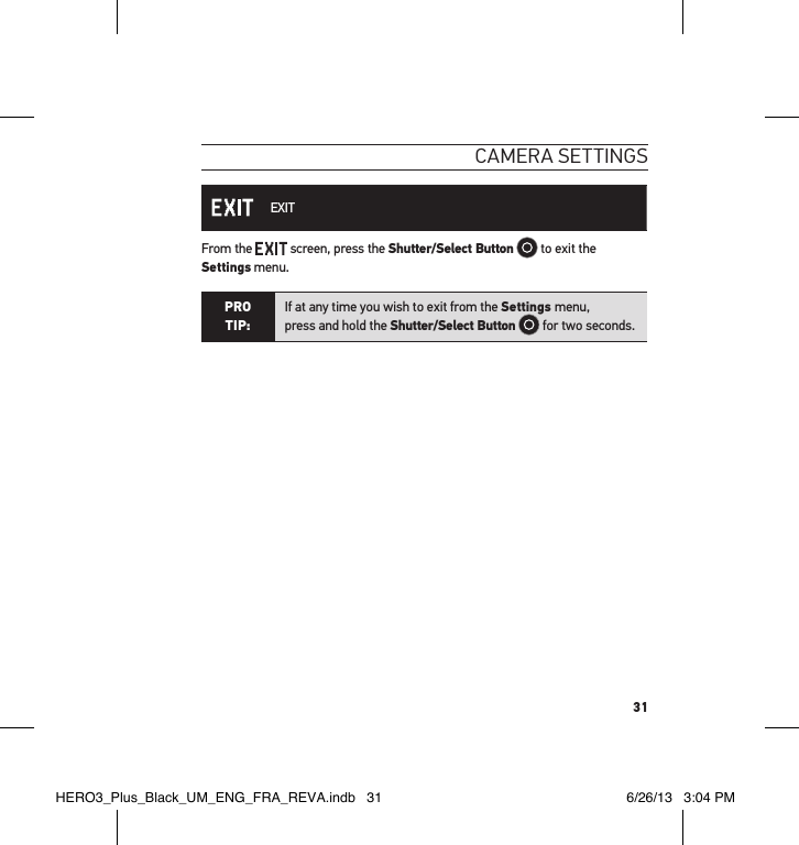 31cameRa settInGs EXITFrom the   screen, press the Shutter/Select Button   to exit the Settings menu.PRO TIP:If at any time you wish to exit from the Settings menu,  press and hold the Shutter/Select Button  for two seconds.  HERO3_Plus_Black_UM_ENG_FRA_REVA.indb   31 6/26/13   3:04 PM