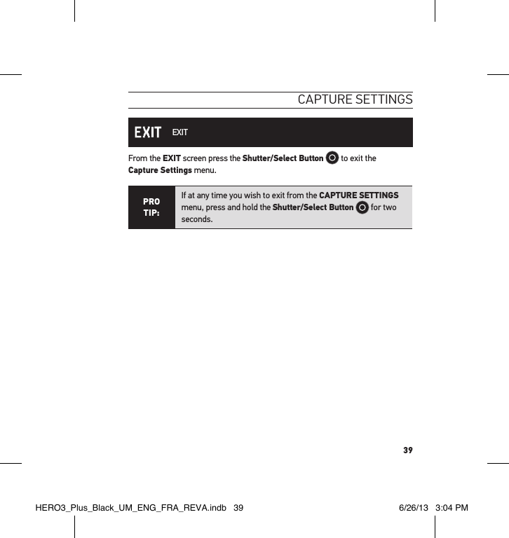 39caPtuRe settInGs EXITFrom the EXIT screen press the Shutter/Select Button  to exit the  Capture Settings menu.PRO TIP:If at any time you wish to exit from the CAPTURE SETTINGS menu, press and hold the Shutter/Select Button  for two seconds.  HERO3_Plus_Black_UM_ENG_FRA_REVA.indb   39 6/26/13   3:04 PM