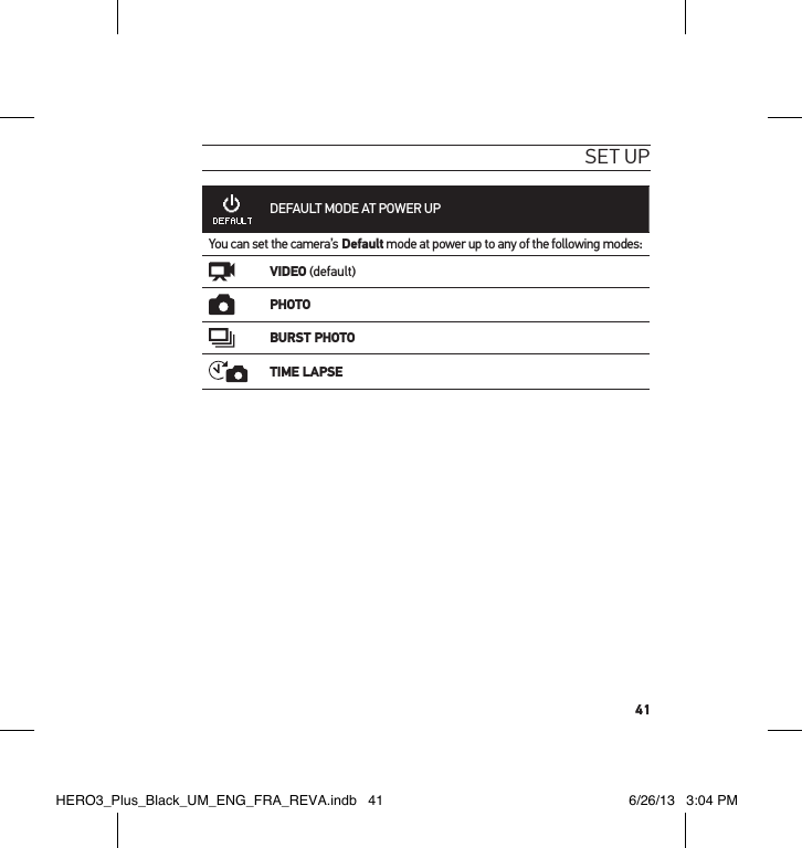 41set uPDEFAULT MODE AT POWER UPYou can set the camera’s Default mode at power up to any of the following modes:VIDEO (default)PHOTOBURST PHOTOTIME LAPSEHERO3_Plus_Black_UM_ENG_FRA_REVA.indb   41 6/26/13   3:04 PM