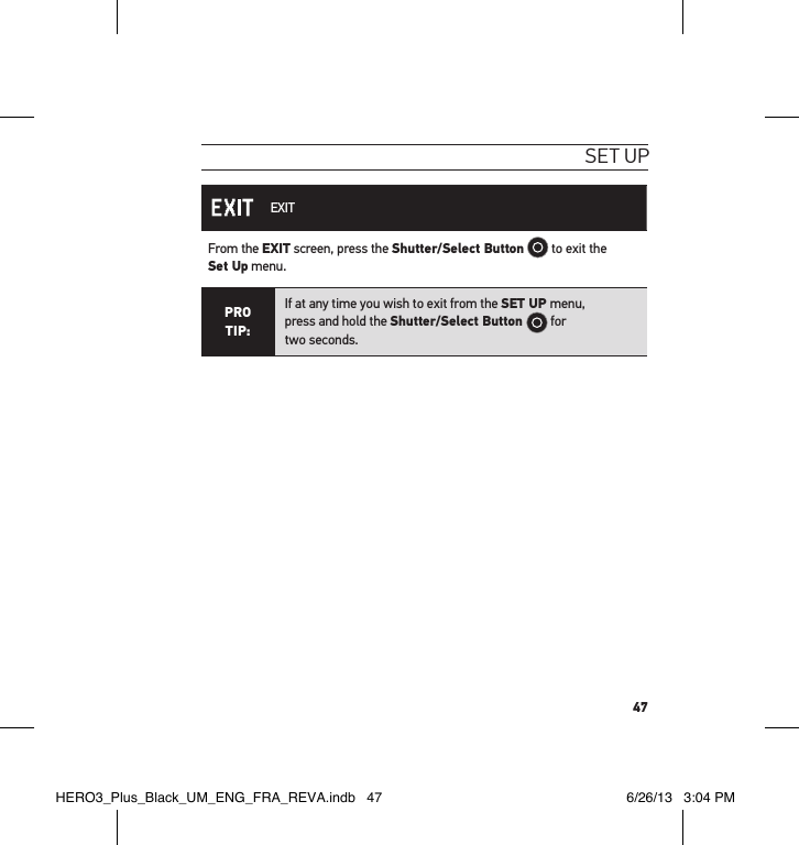47set uP EXITFrom the EXIT screen, press the Shutter/Select Button  to exit the  Set Up menu.PRO TIP:If at any time you wish to exit from the SET UP menu,  press and hold the Shutter/Select Button   for  two seconds.  HERO3_Plus_Black_UM_ENG_FRA_REVA.indb   47 6/26/13   3:04 PM