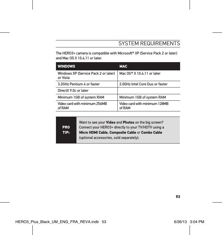 53sYstem RequIRements The HERO3+ camera is compatible with Microso® XP (Service Pack 2 or later) and Mac OS X 10.4.11 or later.WINDOWS MAC Windows XP (Service Pack 2 or later) or Vista Mac OS® X 10.4.11 or later3.2GHz Pentium 4 or faster 2.0GHz Intel Core Duo or fasterDirectX 9.0c or laterMinimum 1GB of system RAM Minimum 1GB of system RAMVideo card with minimum 256MB of RAM Video card with minimum 128MB of RAMPRO TIP:Want to see your Video and Photos on the big screen?  Connect your HERO3+ directly to your TV/HDTV using a  Micro HDMI Cable, Composite Cable or Combo Cable  (optional accessories, sold separately). HERO3_Plus_Black_UM_ENG_FRA_REVA.indb   53 6/26/13   3:04 PM