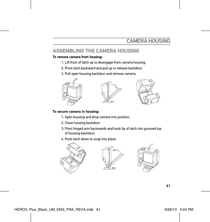 61cameRa HousInGASSEMBLING THE CAMERA HOUSING  To remove camera from housing:1. Li front of latch up to disengage from camera housing.2. Pivot latch backward and pull up to release backdoor.3. Pull open housing backdoor and remove camera. Slim housing surfboard mount installationSlim housing remove camera Slim housing insert cameraSlim housing closed Swapping housing doorsQuick Release Buckle + Thumb Screw + Slim housing = Complete UnitTo secure camera in housing:1. Open housing and drop camera into position. 2. Close housing backdoor.3.  Pivot hinged arm backwards and hook lip of latch into grooved top  of housing backdoor. 4. Push latch down to snap into place.Slim housing surfboard mount installationSlim housing remove camera Slim housing insert cameraSlim housing closed Swapping housing doorsQuick Release Buckle + Thumb Screw + Slim housing = Complete UnitHERO3_Plus_Black_UM_ENG_FRA_REVA.indb   61 6/26/13   3:04 PM