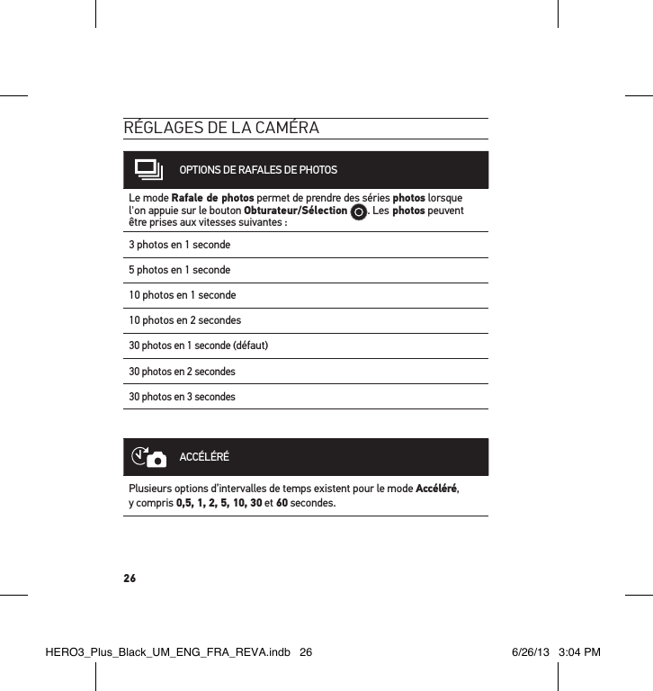 26réglages de la caméraOPTIONS DE RAFALES DE PHOTOSLe mode Rafale de photos permet de prendre des séries photos lorsque  l&apos;on appuie sur le bouton Obturateur/Sélection . Les photos peuvent être prises aux vitesses suivantes : 3 photos en 1 seconde5 photos en 1 seconde10 photos en 1 seconde10 photos en 2 secondes30 photos en 1 seconde (défaut)30 photos en 2 secondes30 photos en 3 secondesACCÉLÉRÉPlusieurs options d’intervalles de temps existent pour le mode Accéléré,  y compris 0,5, 1, 2, 5, 10, 30 et 60 secondes. HERO3_Plus_Black_UM_ENG_FRA_REVA.indb   26 6/26/13   3:04 PM