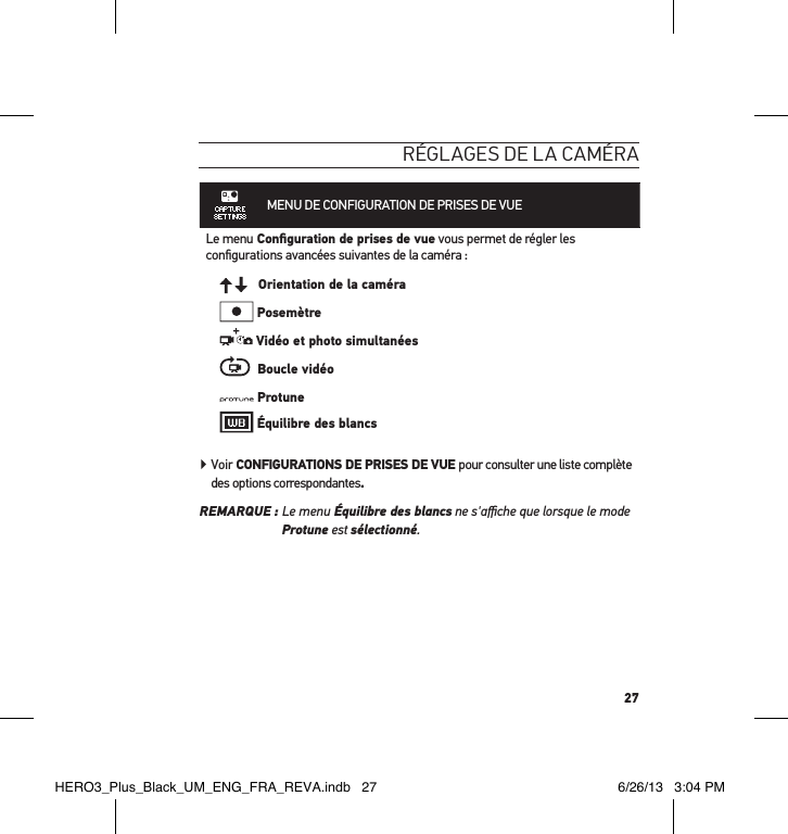 27réglages de la caméraMENU DE CONFIGURATION DE PRISES DE VUE Le menu Conﬁguration de prises de vue vous permet de régler les conﬁgurations avancées suivantes de la caméra :   Orientation de la caméra Posemètre Vidéo et photo simultanées  Boucle vidéo Protune Équilibre des blancs  Voir CONFIGURATIONS DE PRISES DE VUE pour consulter une liste complète des options correspondantes.REMARQUE :  Le menu Équilibre des blancs ne s&apos;aﬃche que lorsque le mode Protune est sélectionné.HERO3_Plus_Black_UM_ENG_FRA_REVA.indb   27 6/26/13   3:04 PM