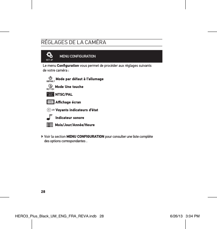 28réglages de la caméraMENU CONFIGURATION Le menu Conﬁguration vous permet de procéder aux réglages suivants  de votre caméra : Mode par défaut à l’allumage Mode Une touche NTSC/PAL Aﬃchage écran Voyants indicateurs d’état   Indicateur sonore  Mois/Jour/Année/Heure  Voir la section MENU CONFIGURATION pour consulter une liste complète  des options correspondantes .HERO3_Plus_Black_UM_ENG_FRA_REVA.indb   28 6/26/13   3:04 PM