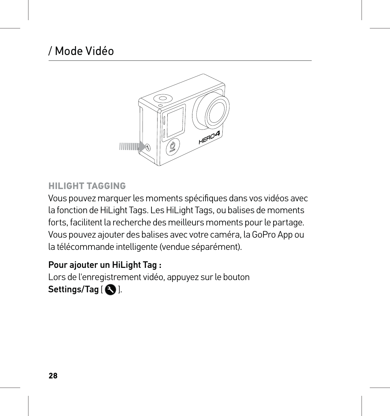 28/ Mode VidéoHILIGHT TAGGING Vous pouvez marquer les moments spéciﬁques dans vos vidéos avec la fonction de HiLight Tags. Les HiLight Tags, ou balises de moments forts, facilitent la recherche des meilleurs moments pour le partage. Vous pouvez ajouter des balises avec votre caméra, la GoPro App ou la télécommande intelligente (vendue séparément).Pour ajouter un HiLight Tag : Lors de l&apos;enregistrement vidéo, appuyez sur le bouton  Settings/Tag [   ].