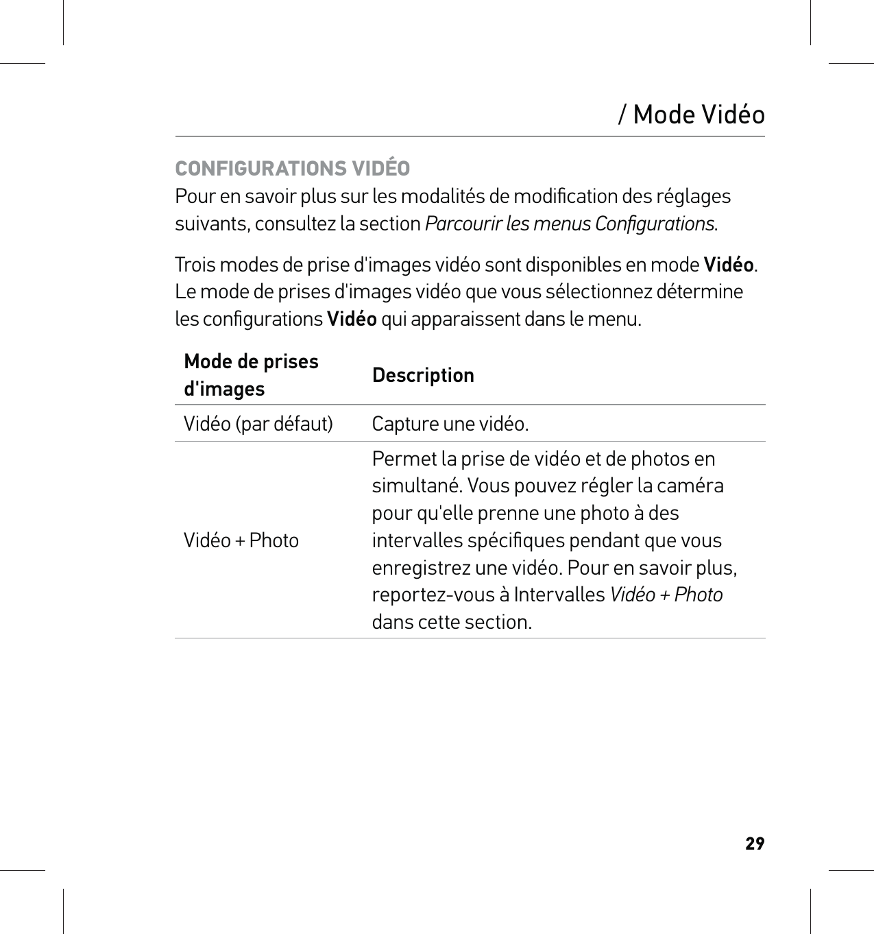 29CONFIGURATIONS VIDÉO Pour en savoir plus sur les modalités de modiﬁcation des réglages suivants, consultez la section Parcourir les menus Conﬁgurations.Trois modes de prise d&apos;images vidéo sont disponibles en mode Vidéo. Le mode de prises d&apos;images vidéo que vous sélectionnez détermine les conﬁgurations Vidéo qui apparaissent dans le menu.Mode de prises d&apos;images DescriptionVidéo (par défaut) Capture une vidéo.Vidéo + PhotoPermet la prise de vidéo et de photos en simultané. Vous pouvez régler la caméra pour qu&apos;elle prenne une photo à des intervalles spéciﬁques pendant que vous enregistrez une vidéo. Pour en savoir plus, reportez-vous à Intervalles Vidéo + Photo dans cette section./ Mode Vidéo