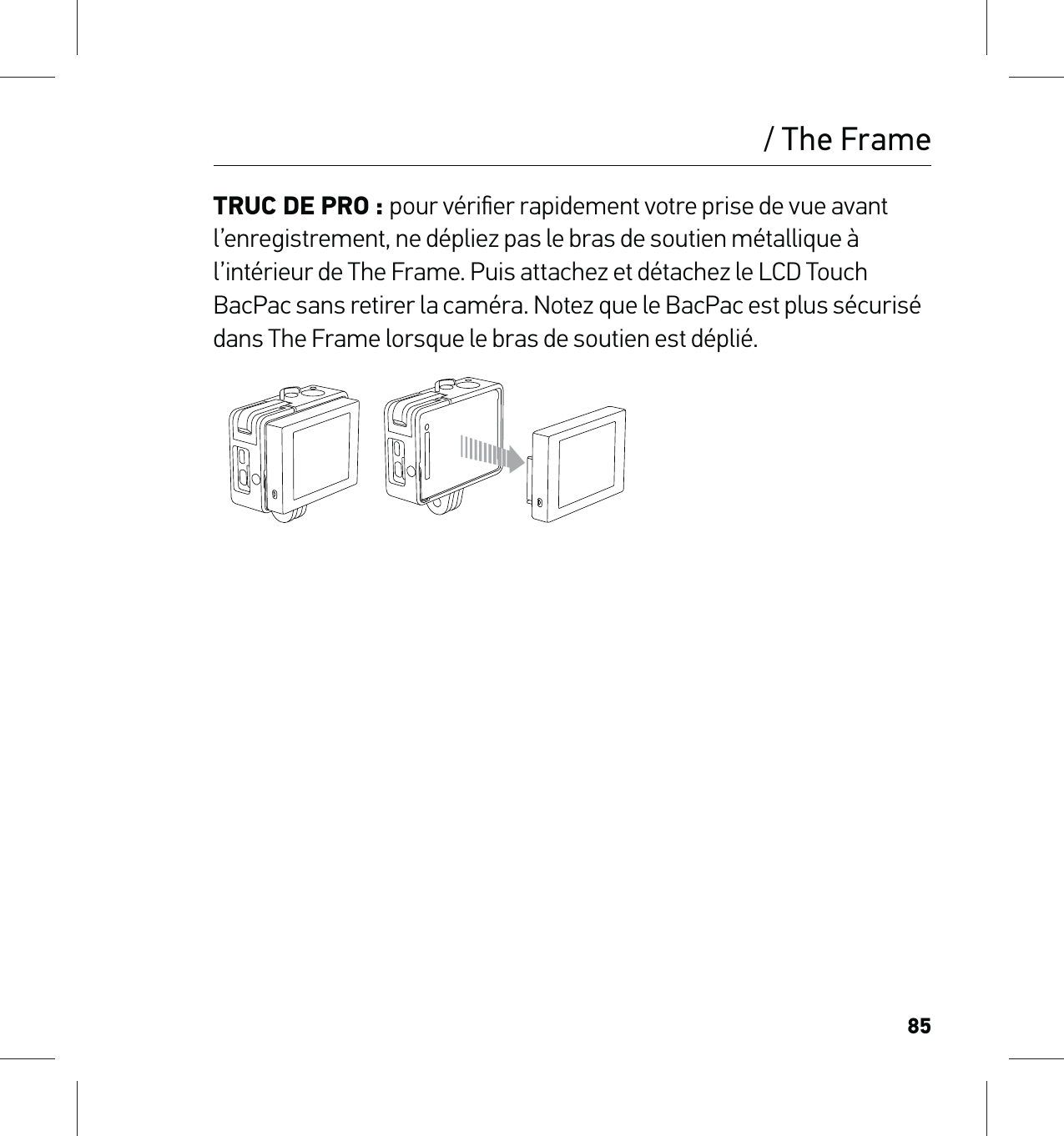 85/ The FrameTRUC DE PRO : pour vériﬁer rapidement votre prise de vue avant l’enregistrement, ne dépliez pas le bras de soutien métallique à l’intérieur de The Frame. Puis attachez et détachez le LCD Touch BacPac sans retirer la caméra. Notez que le BacPac est plus sécurisé dans The Frame lorsque le bras de soutien est déplié.